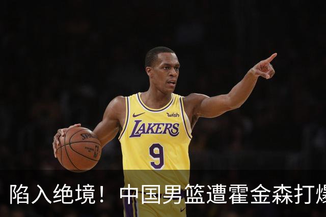 陷入绝境！中国男篮遭霍金森打爆 末轮不胜将无缘世界杯