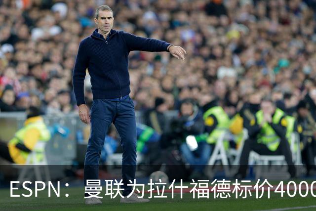ESPN：曼联为拉什福德标价4000万镑，但不允许利物浦曼城激活条款