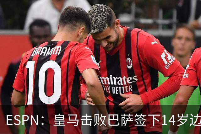 ESPN：皇马击败巴萨签下14岁边锋扬·比拉，还有意瓦拉内9岁儿子